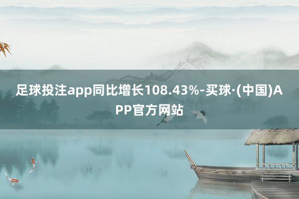 足球投注app同比增长108.43%-买球·(中国)APP官方网站