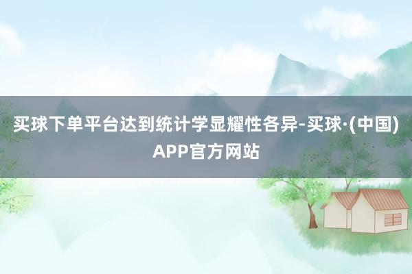 买球下单平台达到统计学显耀性各异-买球·(中国)APP官方网站