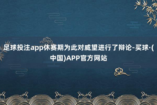 足球投注app休赛期为此对威望进行了辩论-买球·(中国)APP官方网站