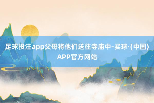 足球投注app父母将他们送往寺庙中-买球·(中国)APP官方网站