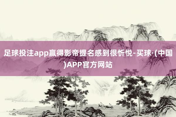 足球投注app赢得影帝提名感到很忻悦-买球·(中国)APP官方网站