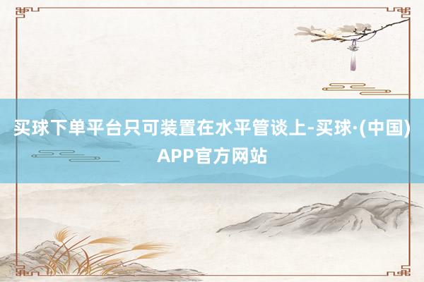 买球下单平台只可装置在水平管谈上-买球·(中国)APP官方网站