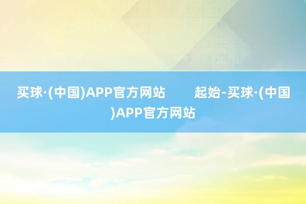 买球·(中国)APP官方网站        起始-买球·(中国)APP官方网站