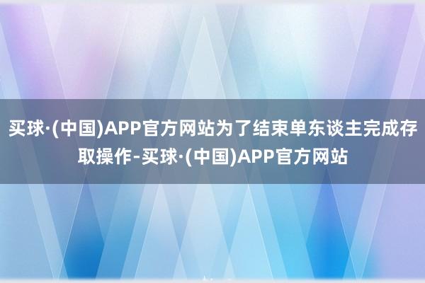 买球·(中国)APP官方网站为了结束单东谈主完成存取操作-买球·(中国)APP官方网站