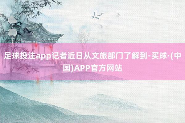 足球投注app记者近日从文旅部门了解到-买球·(中国)APP官方网站