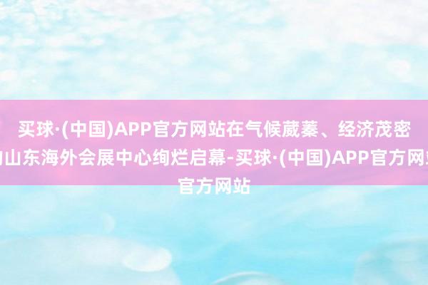 买球·(中国)APP官方网站在气候葳蓁、经济茂密的山东海外会展中心绚烂启幕-买球·(中国)APP官方网站