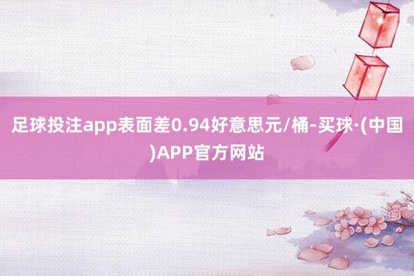 足球投注app表面差0.94好意思元/桶-买球·(中国)APP官方网站