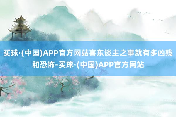 买球·(中国)APP官方网站害东谈主之事就有多凶残和恐怖-买球·(中国)APP官方网站