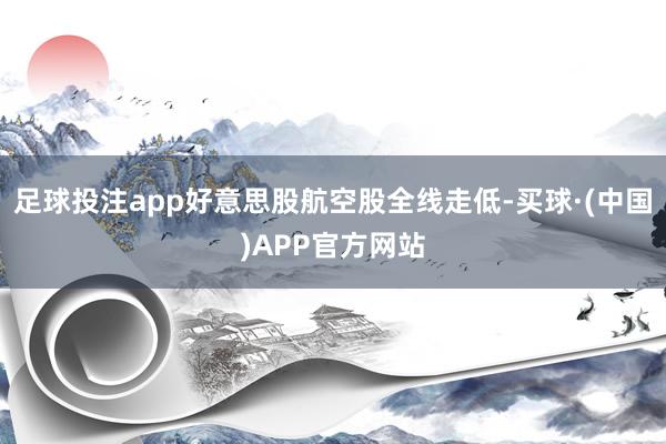 足球投注app好意思股航空股全线走低-买球·(中国)APP官方网站