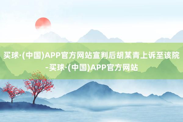买球·(中国)APP官方网站宣判后胡某青上诉至该院-买球·(中国)APP官方网站