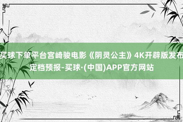 买球下单平台宫崎骏电影《阴灵公主》4K开辟版发布定档预报-买球·(中国)APP官方网站