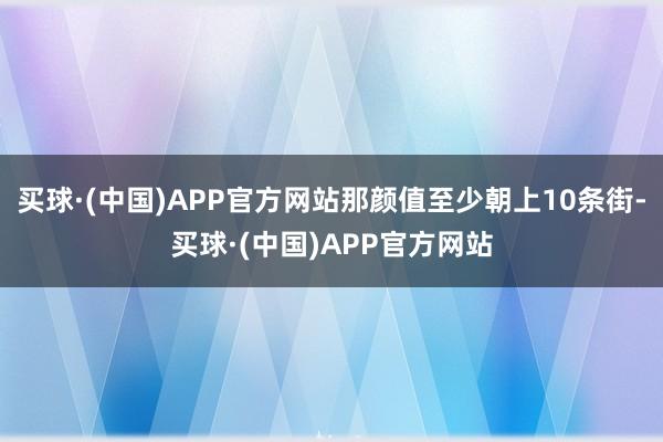 买球·(中国)APP官方网站那颜值至少朝上10条街-买球·(中国)APP官方网站