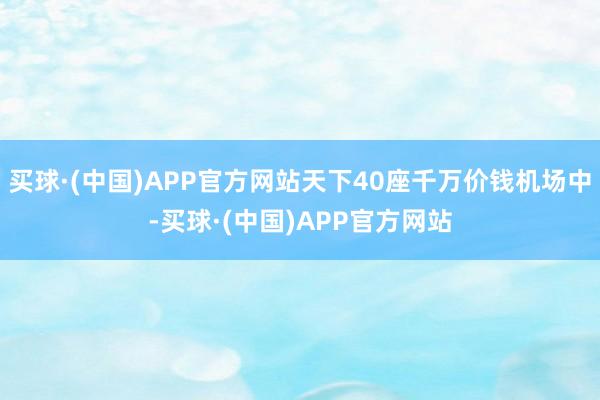 买球·(中国)APP官方网站天下40座千万价钱机场中-买球·(中国)APP官方网站