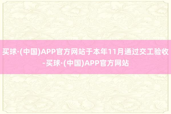 买球·(中国)APP官方网站于本年11月通过交工验收-买球·(中国)APP官方网站
