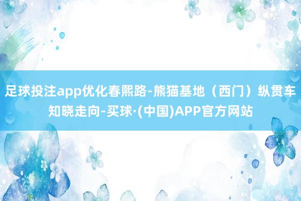 足球投注app优化春熙路-熊猫基地（西门）纵贯车知晓走向-买球·(中国)APP官方网站