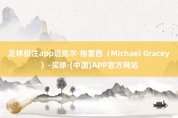 足球投注app迈克尔·格雷西（Michael Gracey）-买球·(中国)APP官方网站