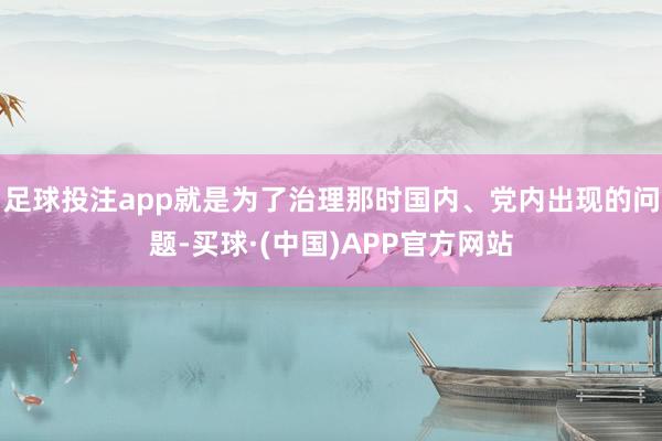 足球投注app就是为了治理那时国内、党内出现的问题-买球·(中国)APP官方网站