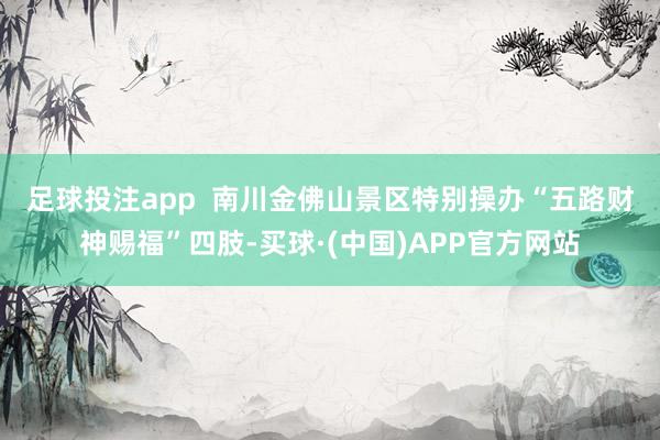 足球投注app  　　南川金佛山景区特别操办“五路财神赐福”四肢-买球·(中国)APP官方网站