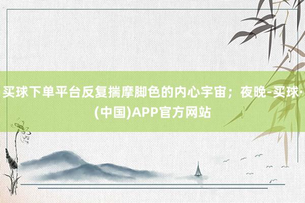 买球下单平台反复揣摩脚色的内心宇宙；夜晚-买球·(中国)APP官方网站