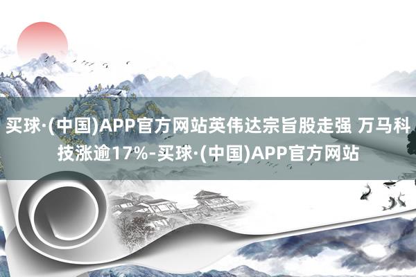 买球·(中国)APP官方网站英伟达宗旨股走强 万马科技涨逾17%-买球·(中国)APP官方网站