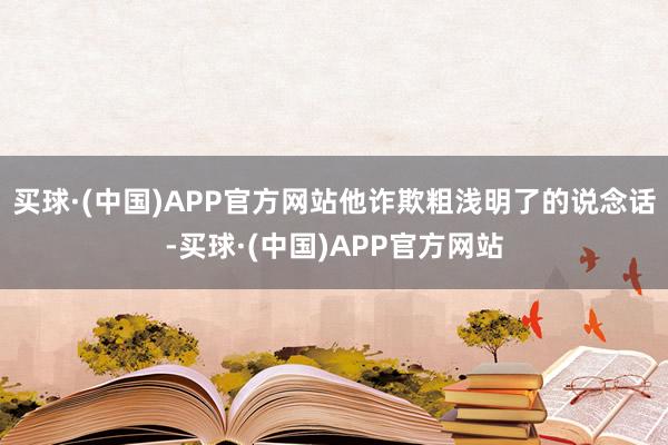 买球·(中国)APP官方网站他诈欺粗浅明了的说念话-买球·(中国)APP官方网站