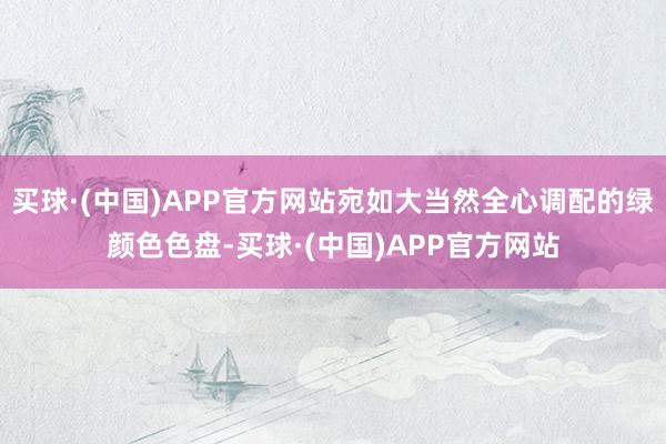 买球·(中国)APP官方网站宛如大当然全心调配的绿颜色色盘-买球·(中国)APP官方网站