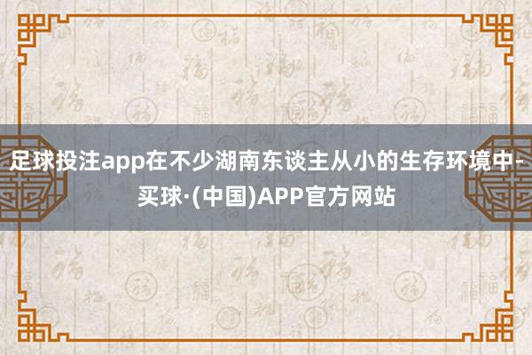 足球投注app在不少湖南东谈主从小的生存环境中-买球·(中国)APP官方网站