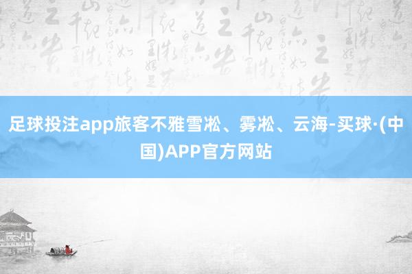 足球投注app旅客不雅雪凇、雾凇、云海-买球·(中国)APP官方网站