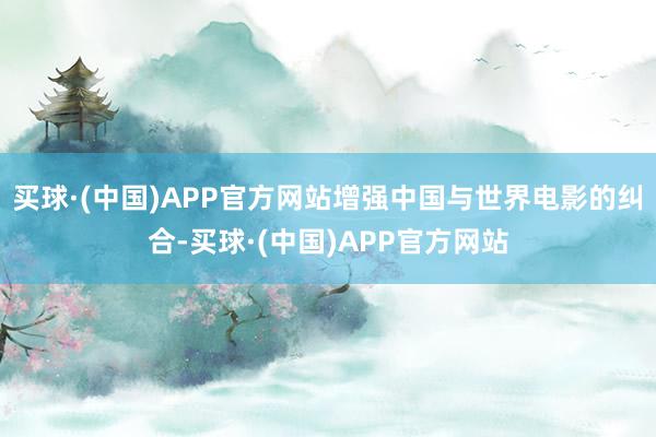 买球·(中国)APP官方网站增强中国与世界电影的纠合-买球·(中国)APP官方网站