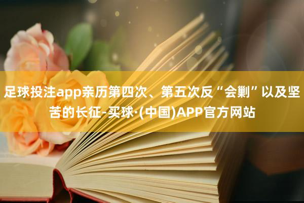 足球投注app亲历第四次、第五次反“会剿”以及坚苦的长征-买球·(中国)APP官方网站