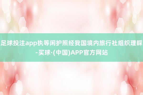 足球投注app执等闲护照经我国境内旅行社组织理睬-买球·(中国)APP官方网站