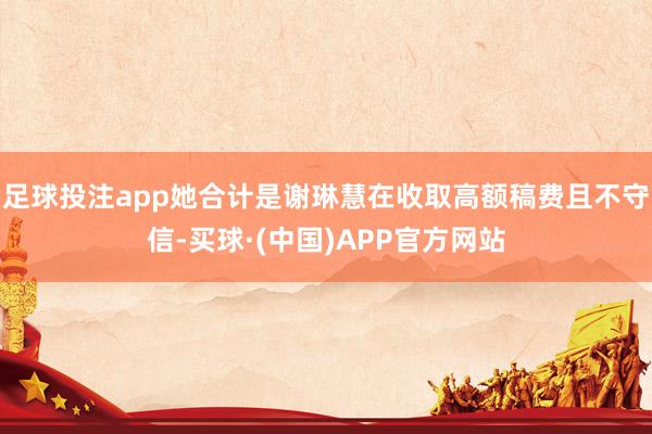 足球投注app她合计是谢琳慧在收取高额稿费且不守信-买球·(中国)APP官方网站