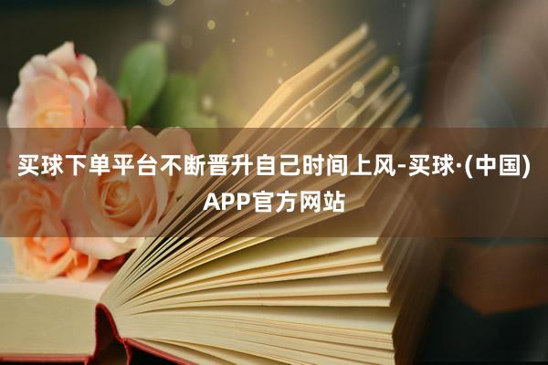 买球下单平台不断晋升自己时间上风-买球·(中国)APP官方网站