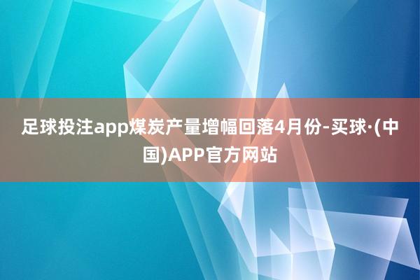 足球投注app　　煤炭产量增幅回落　　4月份-买球·(中国)APP官方网站
