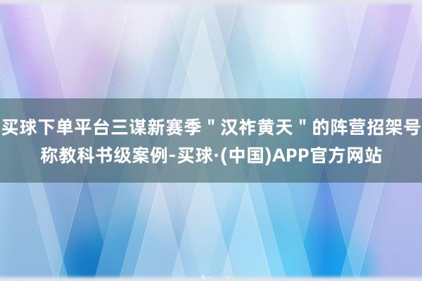买球下单平台三谋新赛季＂汉祚黄天＂的阵营招架号称教科书级案例-买球·(中国)APP官方网站