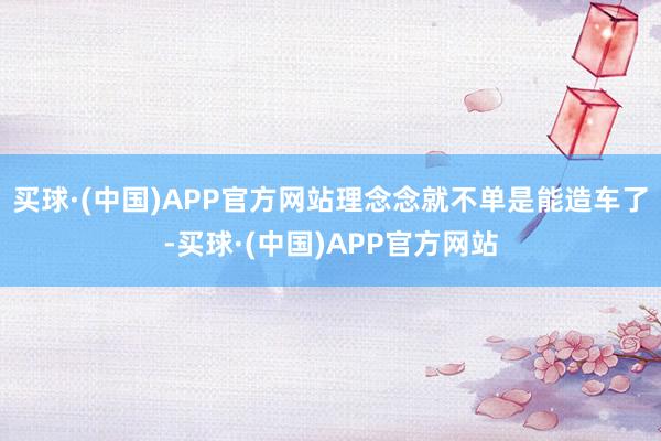 买球·(中国)APP官方网站理念念就不单是能造车了-买球·(中国)APP官方网站