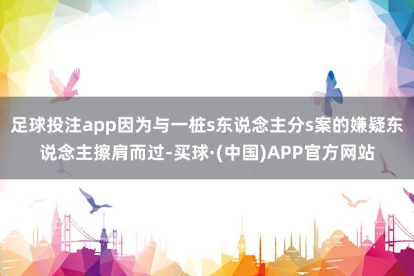 足球投注app因为与一桩s东说念主分s案的嫌疑东说念主擦肩而过-买球·(中国)APP官方网站