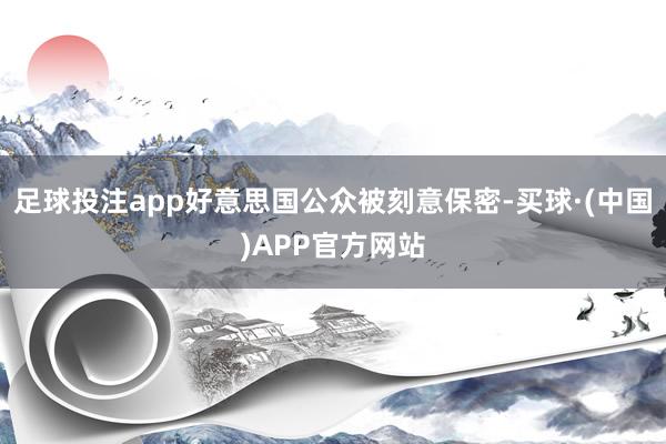 足球投注app好意思国公众被刻意保密-买球·(中国)APP官方网站