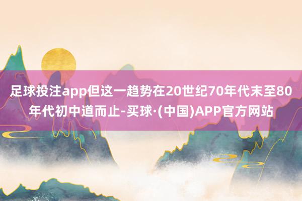 足球投注app但这一趋势在20世纪70年代末至80年代初中道而止-买球·(中国)APP官方网站