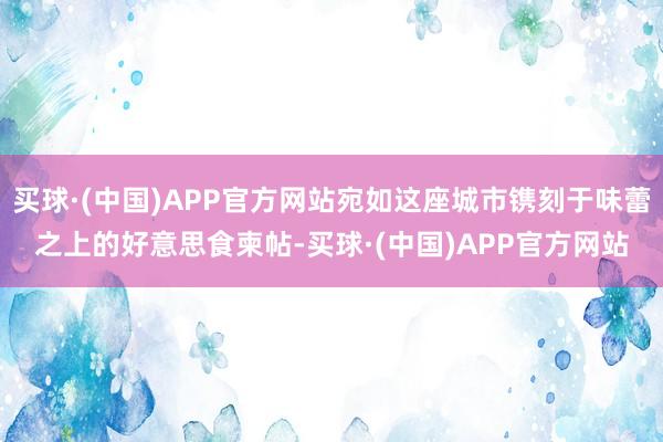 买球·(中国)APP官方网站宛如这座城市镌刻于味蕾之上的好意思食柬帖-买球·(中国)APP官方网站