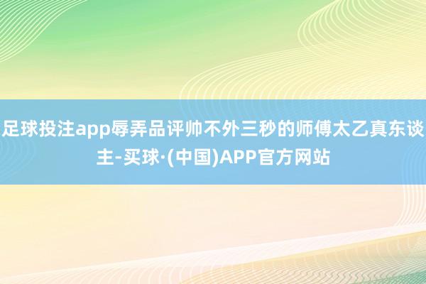 足球投注app辱弄品评帅不外三秒的师傅太乙真东谈主-买球·(中国)APP官方网站