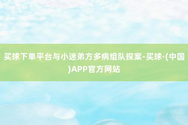 买球下单平台与小迷弟方多病组队探案-买球·(中国)APP官方网站