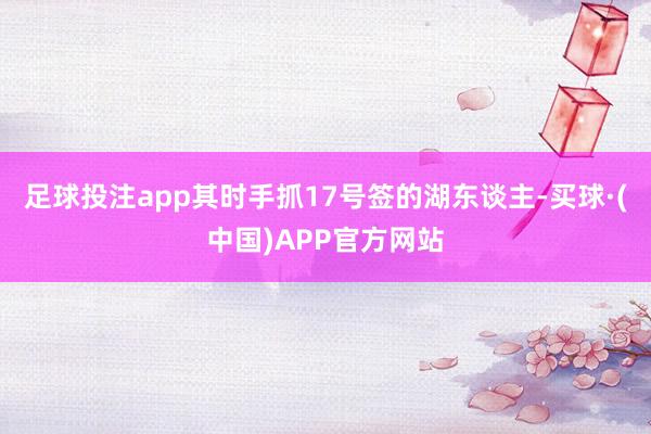 足球投注app其时手抓17号签的湖东谈主-买球·(中国)APP官方网站