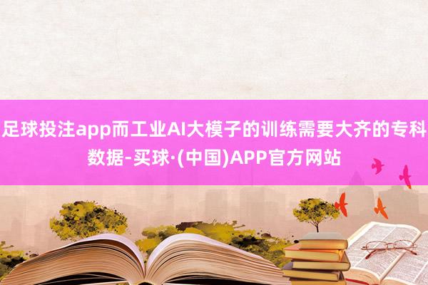 足球投注app而工业AI大模子的训练需要大齐的专科数据-买球·(中国)APP官方网站