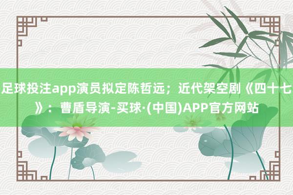 足球投注app演员拟定陈哲远；近代架空剧《四十七》：曹盾导演-买球·(中国)APP官方网站