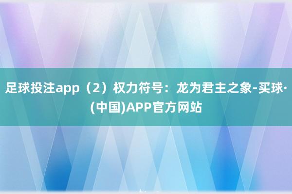 足球投注app（2）权力符号：龙为君主之象-买球·(中国)APP官方网站