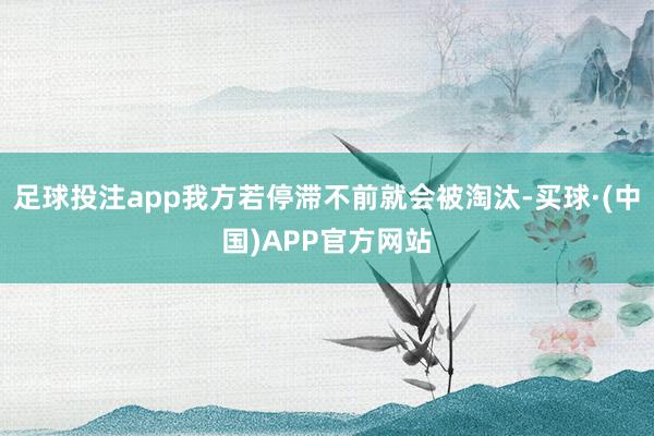 足球投注app我方若停滞不前就会被淘汰-买球·(中国)APP官方网站