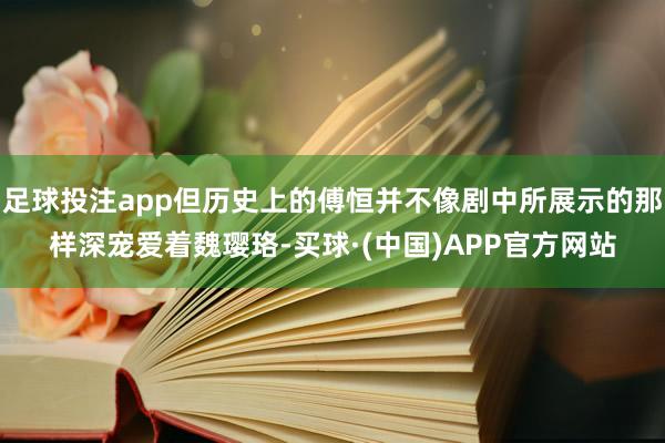 足球投注app但历史上的傅恒并不像剧中所展示的那样深宠爱着魏璎珞-买球·(中国)APP官方网站