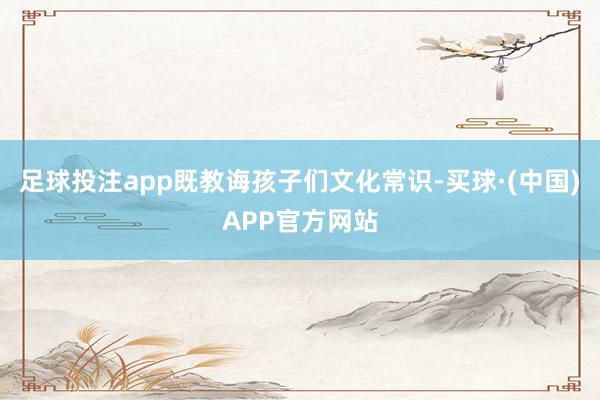 足球投注app既教诲孩子们文化常识-买球·(中国)APP官方网站