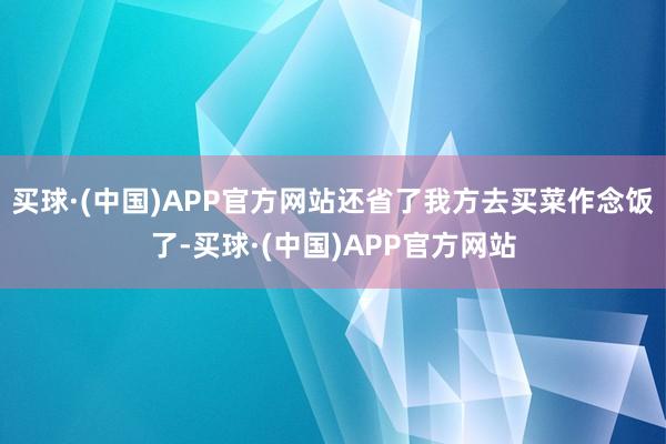 买球·(中国)APP官方网站还省了我方去买菜作念饭了-买球·(中国)APP官方网站